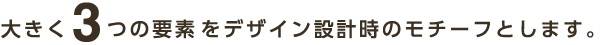 大きく3つの要素をデザイン設計時のモチーフとします。